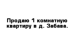 Продаю 1-комнатную квартиру в д. Забава.